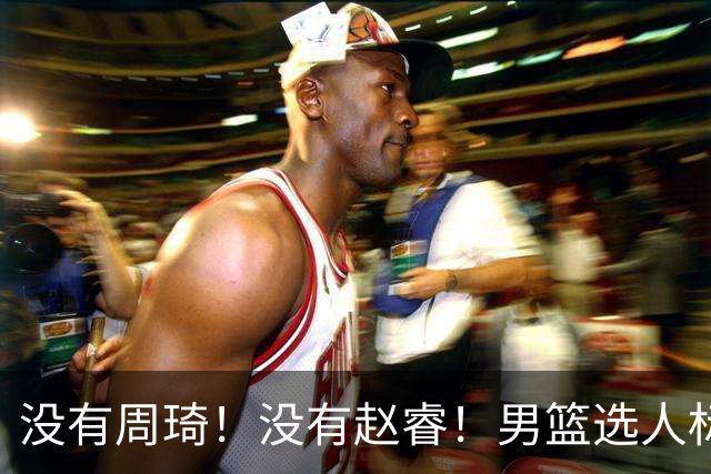 没有周琦！没有赵睿！男篮选人标准曝光，郭士强：没这5点接受不了