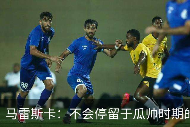 马雷斯卡：不会停留于瓜帅时期的成就 多库对桑德兰可能复出